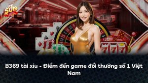 B369 tài xỉu – Điểm đến game đổi thưởng số 1 Việt Nam
