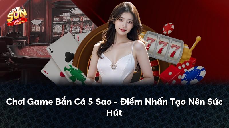 Chơi Game Bắn Cá 5 Sao - Điểm Nhấn Tạo Nên Sức Hút