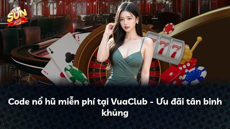 Code nổ hũ miễn phí tại VuaClub - Ưu đãi tân binh khủng